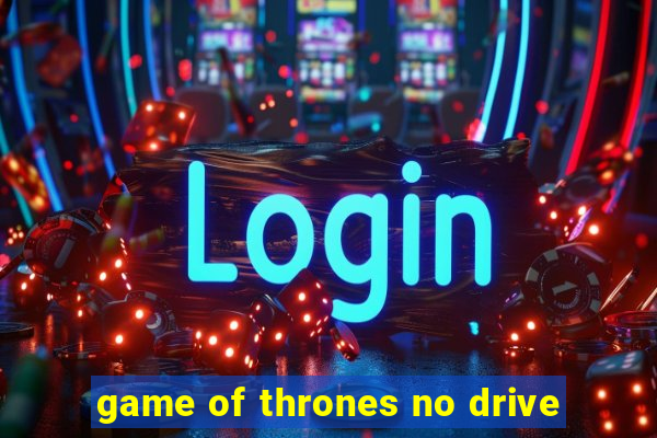 game of thrones no drive