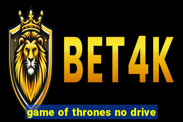 game of thrones no drive