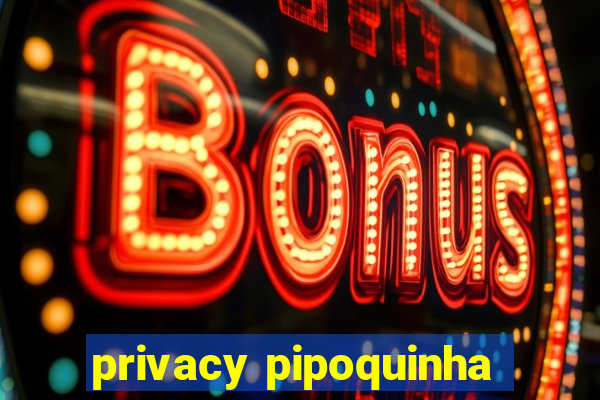 privacy pipoquinha