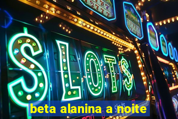 beta alanina a noite