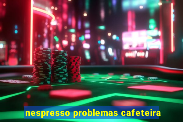 nespresso problemas cafeteira