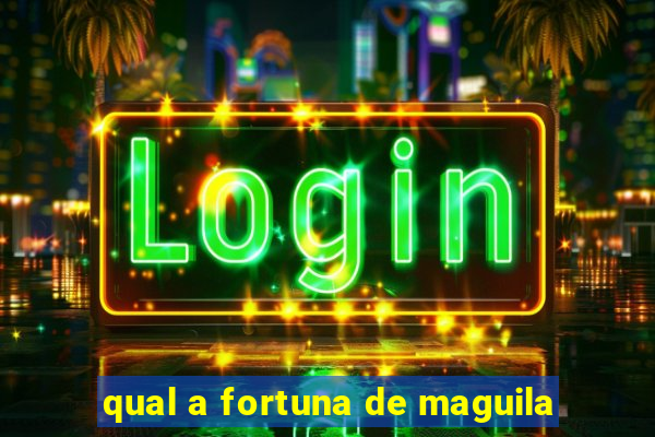 qual a fortuna de maguila