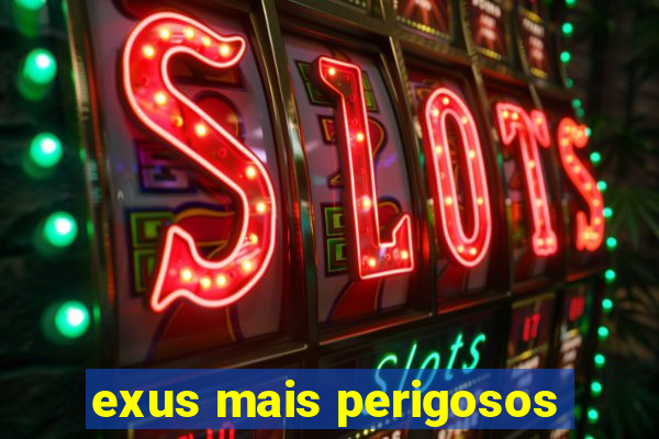 exus mais perigosos