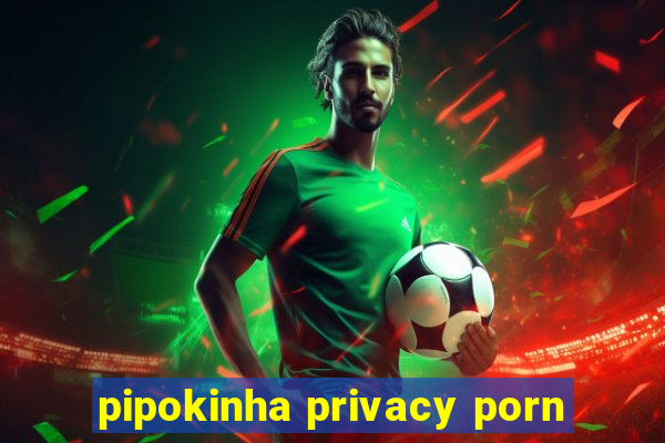 pipokinha privacy porn