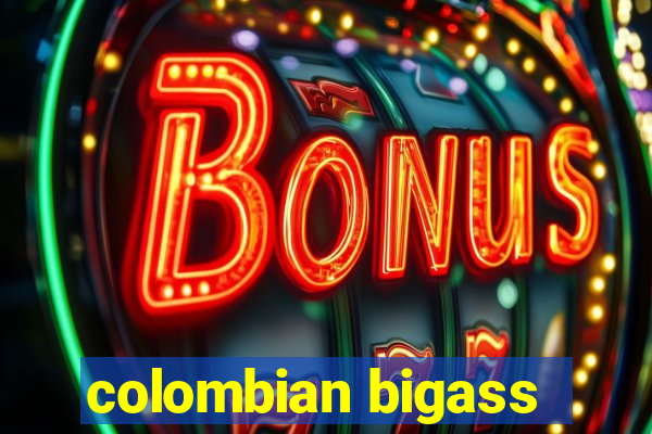 colombian bigass