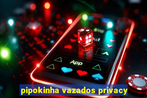 pipokinha vazados privacy