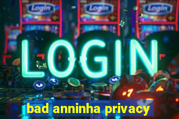 bad anninha privacy