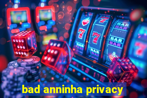 bad anninha privacy