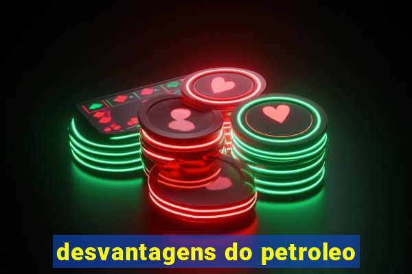 desvantagens do petroleo