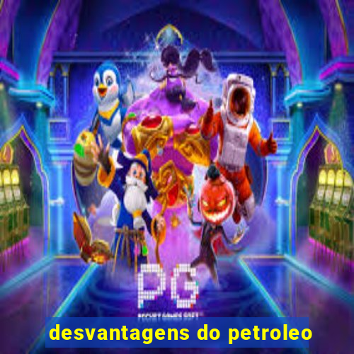 desvantagens do petroleo