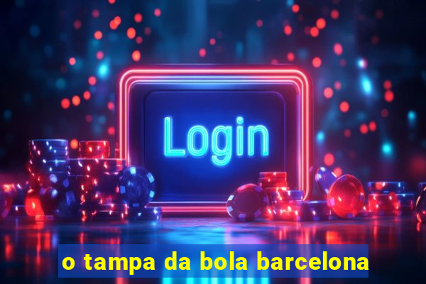 o tampa da bola barcelona