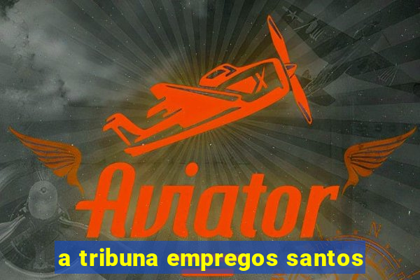 a tribuna empregos santos