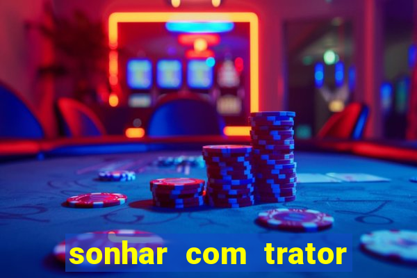 sonhar com trator jogo do bicho