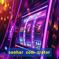 sonhar com trator jogo do bicho