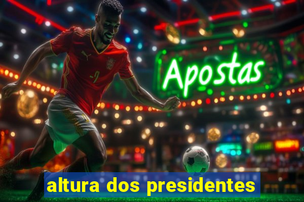 altura dos presidentes