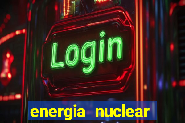 energia nuclear vantagens e desvantagens