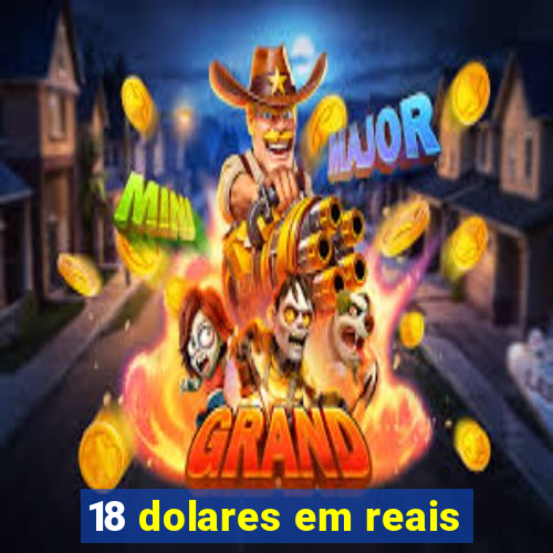 18 dolares em reais