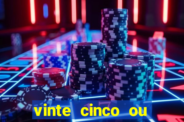 vinte cinco ou vinte e cinco