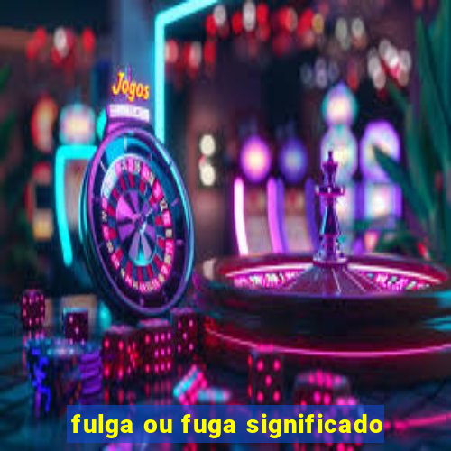 fulga ou fuga significado