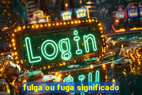 fulga ou fuga significado