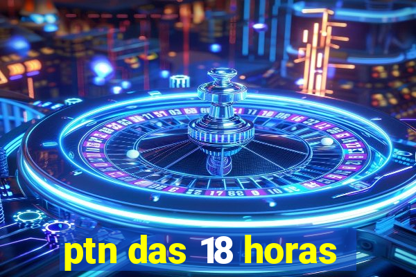 ptn das 18 horas