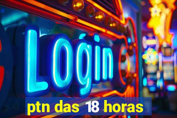 ptn das 18 horas