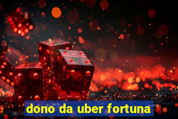 dono da uber fortuna