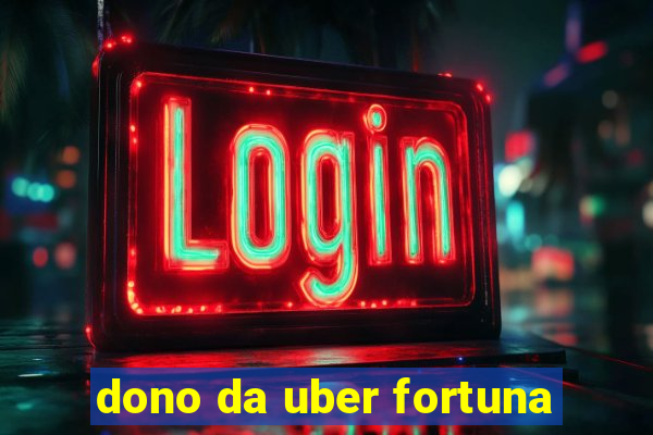 dono da uber fortuna