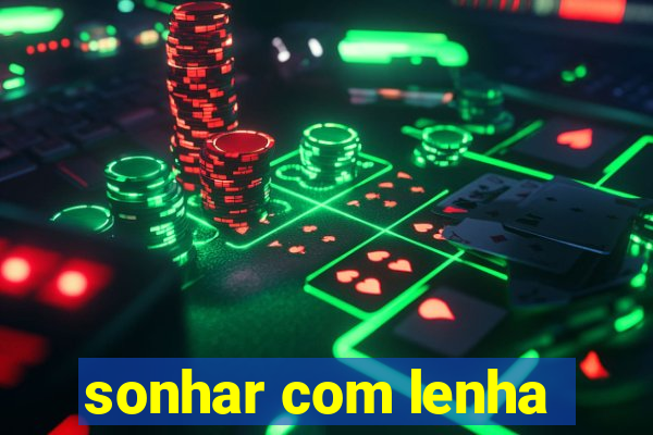 sonhar com lenha