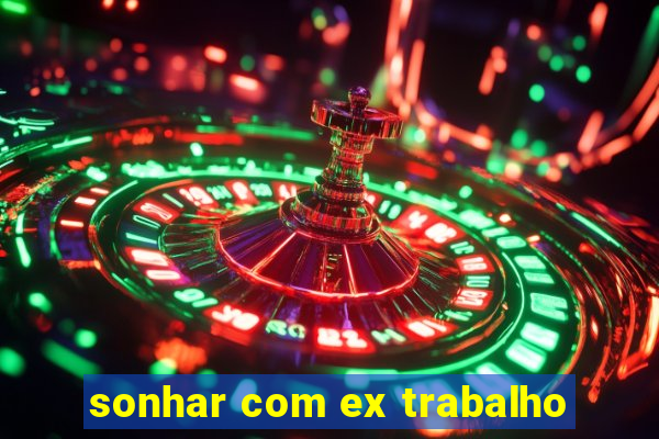 sonhar com ex trabalho