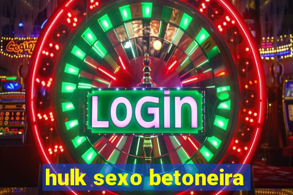 hulk sexo betoneira