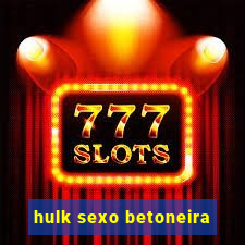 hulk sexo betoneira