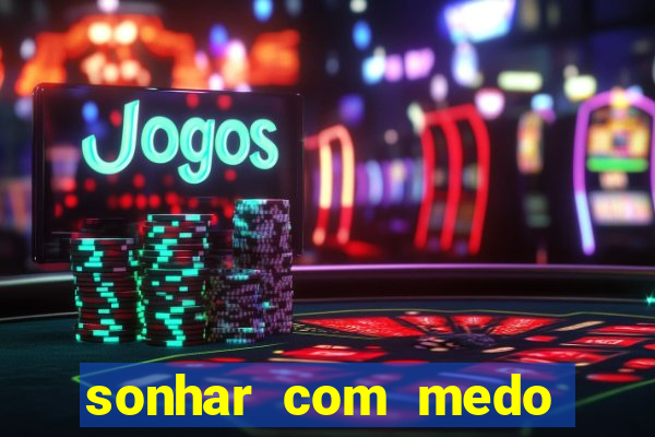 sonhar com medo jogo do bicho