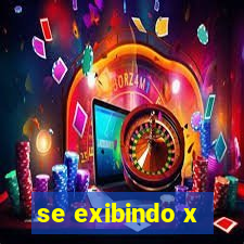 se exibindo x