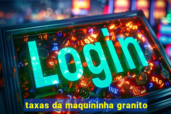 taxas da maquininha granito