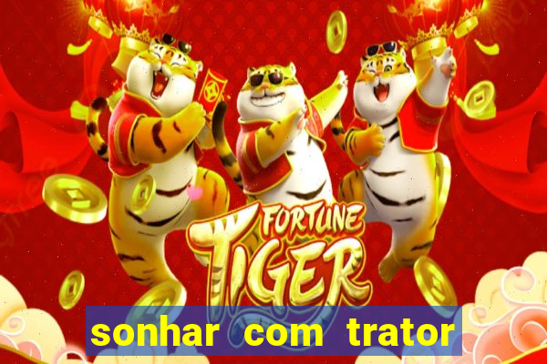 sonhar com trator que bicho jogar