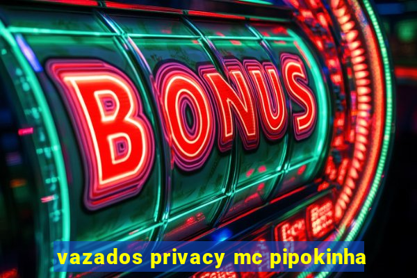 vazados privacy mc pipokinha