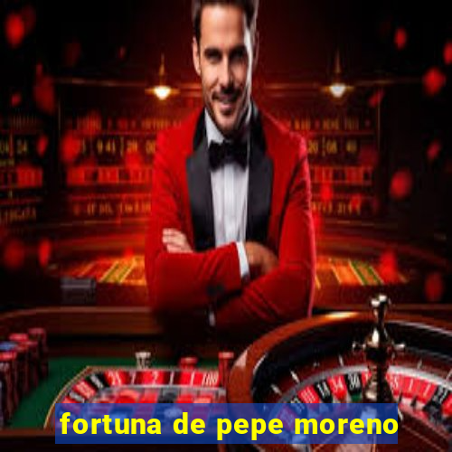 fortuna de pepe moreno