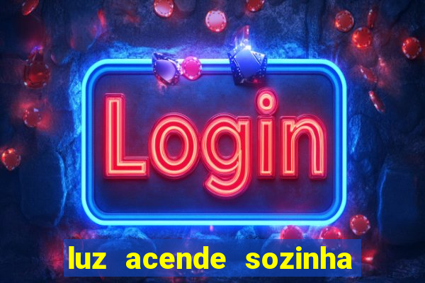 luz acende sozinha a noite o que significa luz acende sozinha a noite espiritismo