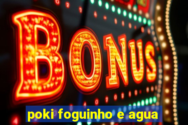 poki foguinho e agua