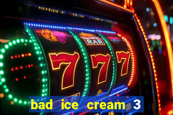 bad ice cream 3 no jogos 360