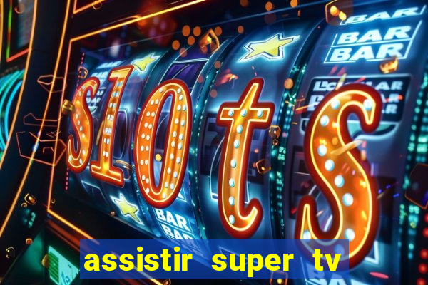 assistir super tv ao vivo