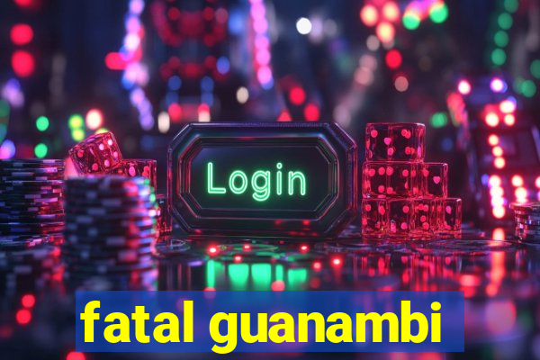 fatal guanambi