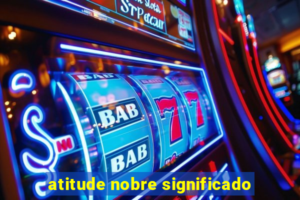 atitude nobre significado