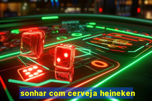 sonhar com cerveja heineken