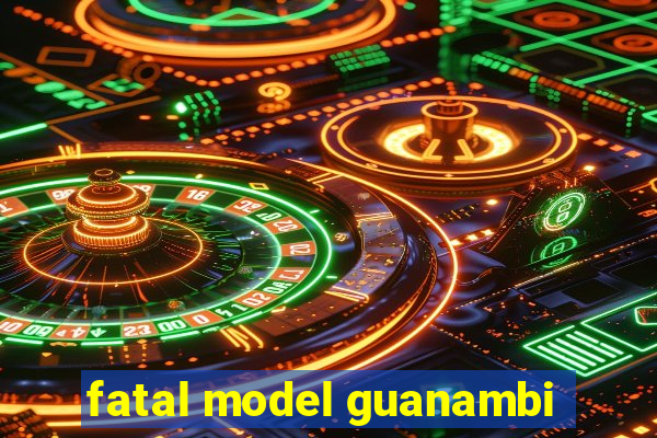 fatal model guanambi