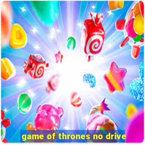 game of thrones no drive