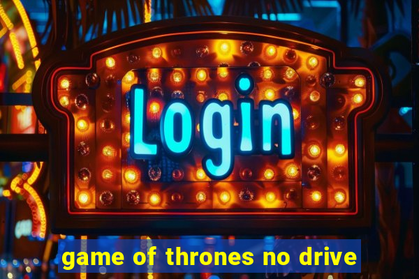 game of thrones no drive