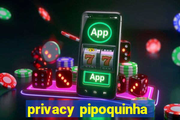 privacy pipoquinha