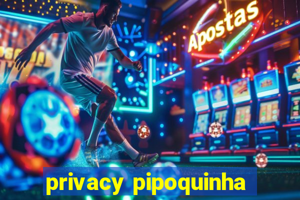 privacy pipoquinha